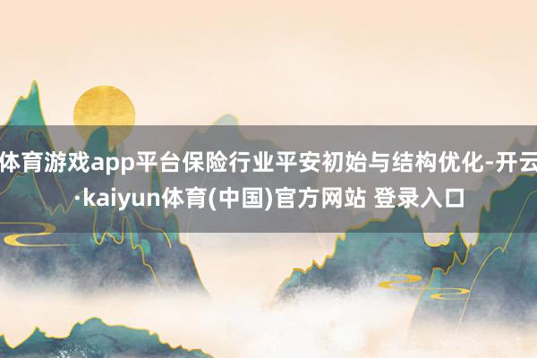 体育游戏app平台保险行业平安初始与结构优化-开云·kaiyun体育(中国)官方网站 登录入口