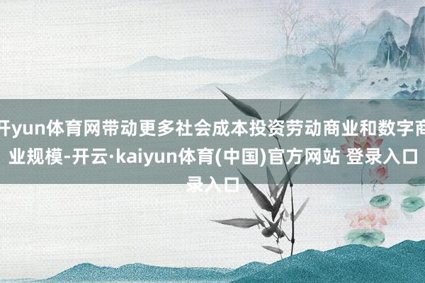 开yun体育网带动更多社会成本投资劳动商业和数字商业规模-开云·kaiyun体育(中国)官方网站 登录入口