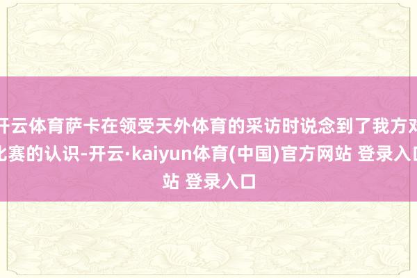 开云体育萨卡在领受天外体育的采访时说念到了我方对比赛的认识-开云·kaiyun体育(中国)官方网站 登录入口