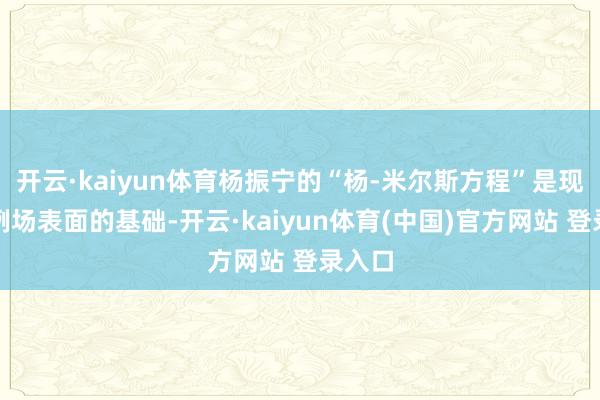 开云·kaiyun体育杨振宁的“杨-米尔斯方程”是现代范例场表面的基础-开云·kaiyun体育(中国)官方网站 登录入口