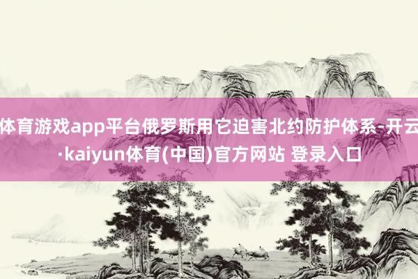体育游戏app平台俄罗斯用它迫害北约防护体系-开云·kaiyun体育(中国)官方网站 登录入口