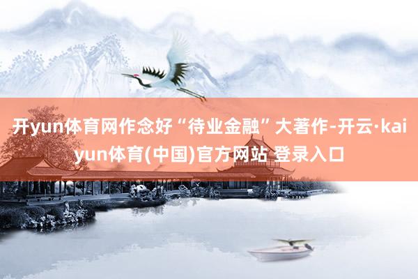 开yun体育网作念好“待业金融”大著作-开云·kaiyun体育(中国)官方网站 登录入口