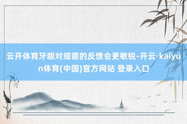 云开体育牙龈对细菌的反馈会更敏锐-开云·kaiyun体育(中国)官方网站 登录入口