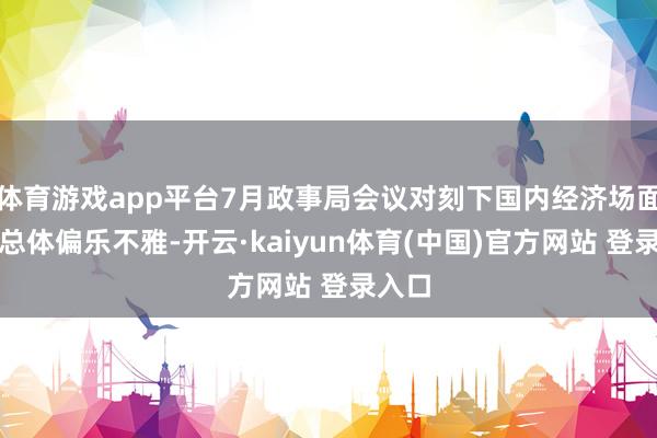 体育游戏app平台7月政事局会议对刻下国内经济场面判断总体偏乐不雅-开云·kaiyun体育(中国)官方网站 登录入口