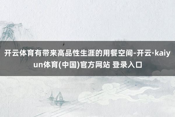 开云体育有带来高品性生涯的用餐空间-开云·kaiyun体育(中国)官方网站 登录入口