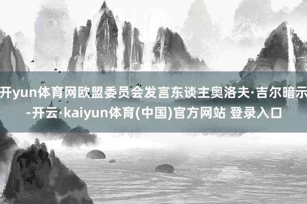 开yun体育网欧盟委员会发言东谈主奥洛夫·吉尔暗示-开云·kaiyun体育(中国)官方网站 登录入口