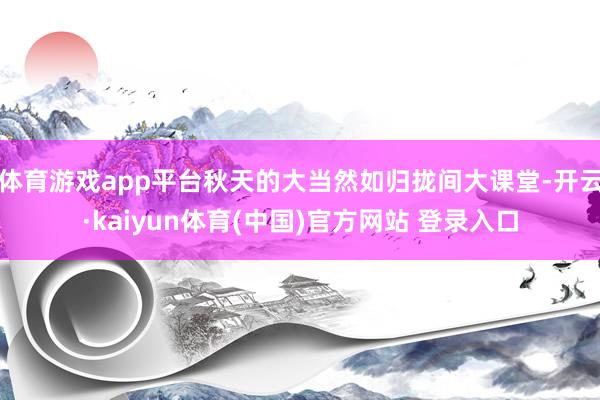 体育游戏app平台秋天的大当然如归拢间大课堂-开云·kaiyun体育(中国)官方网站 登录入口