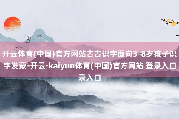 开云体育(中国)官方网站古古识字面向3-8岁孩子识字发蒙-开云·kaiyun体育(中国)官方网站 登录入口