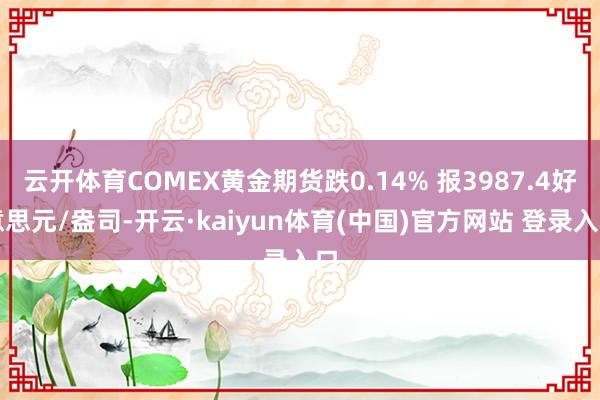云开体育COMEX黄金期货跌0.14% 报3987.4好意思元/盎司-开云·kaiyun体育(中国)官方网站 登录入口