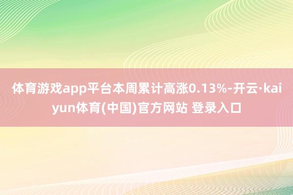 体育游戏app平台本周累计高涨0.13%-开云·kaiyun体育(中国)官方网站 登录入口