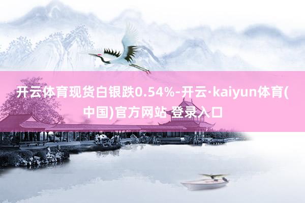 开云体育现货白银跌0.54%-开云·kaiyun体育(中国)官方网站 登录入口