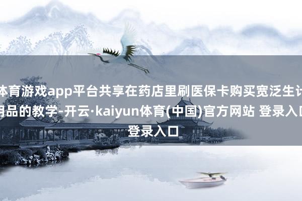 体育游戏app平台共享在药店里刷医保卡购买宽泛生计用品的教学-开云·kaiyun体育(中国)官方网站 登录入口