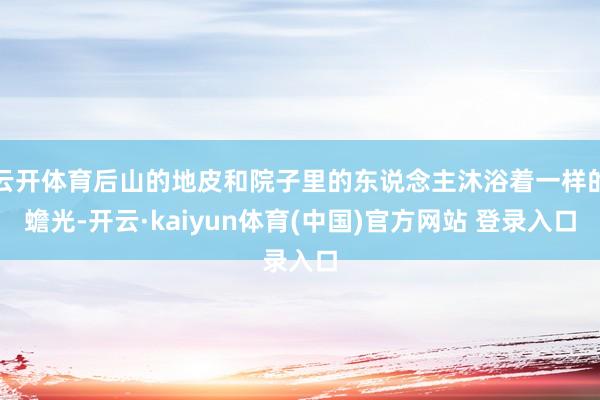 云开体育后山的地皮和院子里的东说念主沐浴着一样的蟾光-开云·kaiyun体育(中国)官方网站 登录入口