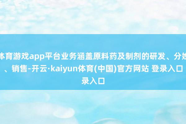 体育游戏app平台业务涵盖原料药及制剂的研发、分娩、销售-开云·kaiyun体育(中国)官方网站 登录入口