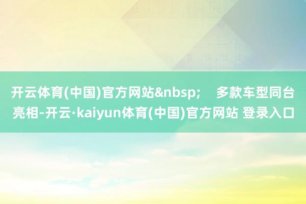 开云体育(中国)官方网站&nbsp;    多款车型同台亮相-开云·kaiyun体育(中国)官方网站 登录入口