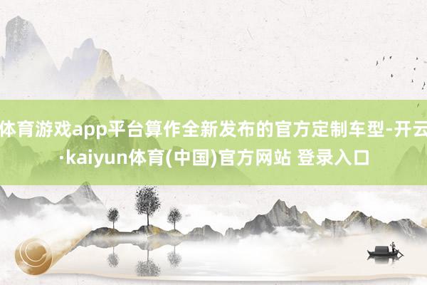 体育游戏app平台算作全新发布的官方定制车型-开云·kaiyun体育(中国)官方网站 登录入口