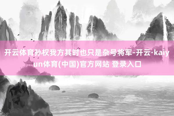 开云体育孙权我方其时也只是杂号将军-开云·kaiyun体育(中国)官方网站 登录入口