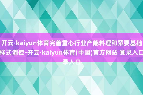 开云·kaiyun体育完善重心行业产能料理和紧要基础样式调控-开云·kaiyun体育(中国)官方网站 登录入口