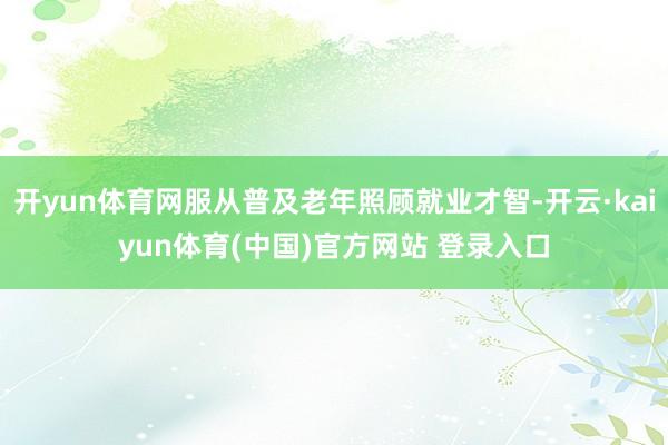 开yun体育网服从普及老年照顾就业才智-开云·kaiyun体育(中国)官方网站 登录入口