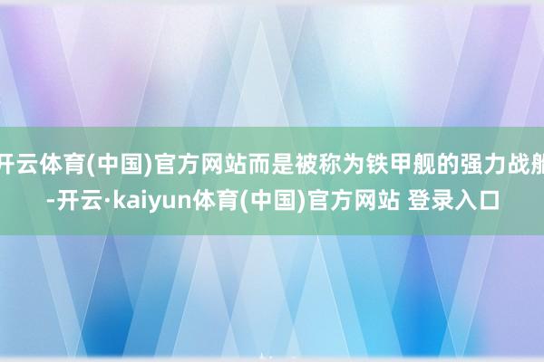 开云体育(中国)官方网站而是被称为铁甲舰的强力战船-开云·kaiyun体育(中国)官方网站 登录入口