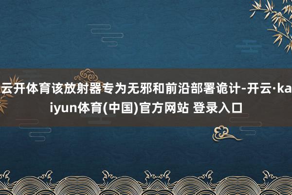 云开体育该放射器专为无邪和前沿部署诡计-开云·kaiyun体育(中国)官方网站 登录入口