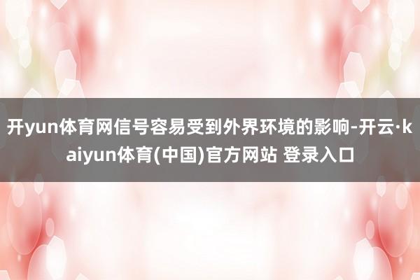 开yun体育网信号容易受到外界环境的影响-开云·kaiyun体育(中国)官方网站 登录入口