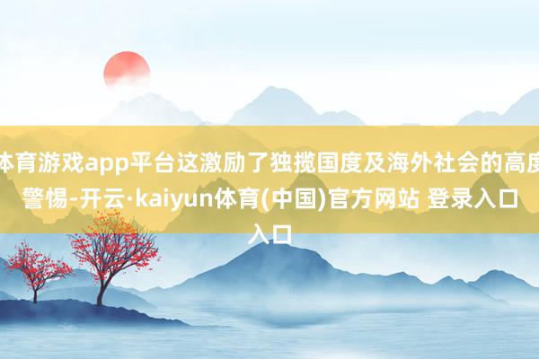 体育游戏app平台这激励了独揽国度及海外社会的高度警惕-开云·kaiyun体育(中国)官方网站 登录入口