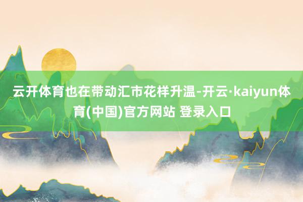 云开体育也在带动汇市花样升温-开云·kaiyun体育(中国)官方网站 登录入口