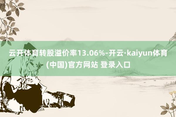 云开体育转股溢价率13.06%-开云·kaiyun体育(中国)官方网站 登录入口