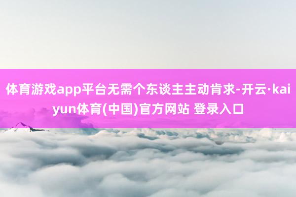 体育游戏app平台无需个东谈主主动肯求-开云·kaiyun体育(中国)官方网站 登录入口