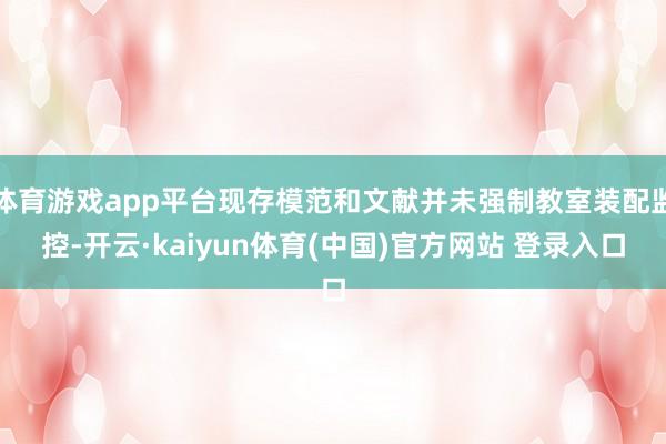 体育游戏app平台现存模范和文献并未强制教室装配监控-开云·kaiyun体育(中国)官方网站 登录入口