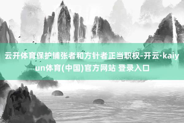 云开体育保护铺张者和方针者正当职权-开云·kaiyun体育(中国)官方网站 登录入口