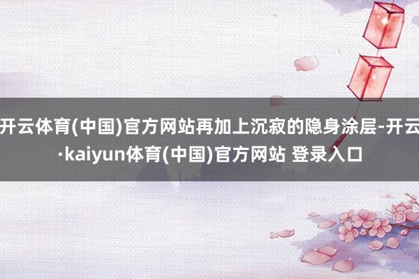 开云体育(中国)官方网站再加上沉寂的隐身涂层-开云·kaiyun体育(中国)官方网站 登录入口