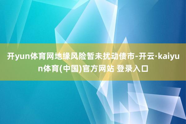 开yun体育网地缘风险暂未扰动债市-开云·kaiyun体育(中国)官方网站 登录入口