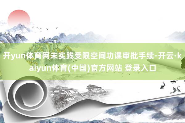 开yun体育网未实践受限空间功课审批手续-开云·kaiyun体育(中国)官方网站 登录入口
