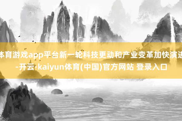 体育游戏app平台新一轮科技更动和产业变革加快演进-开云·kaiyun体育(中国)官方网站 登录入口