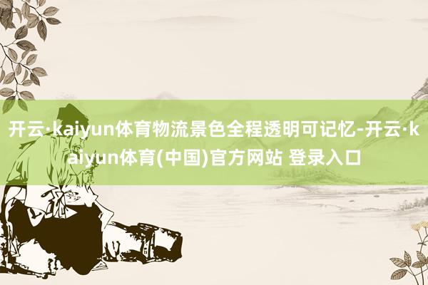 开云·kaiyun体育物流景色全程透明可记忆-开云·kaiyun体育(中国)官方网站 登录入口