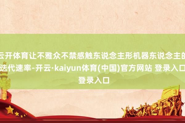 云开体育让不雅众不禁感触东说念主形机器东说念主的迭代速率-开云·kaiyun体育(中国)官方网站 登录入口