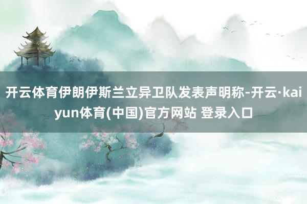 开云体育伊朗伊斯兰立异卫队发表声明称-开云·kaiyun体育(中国)官方网站 登录入口