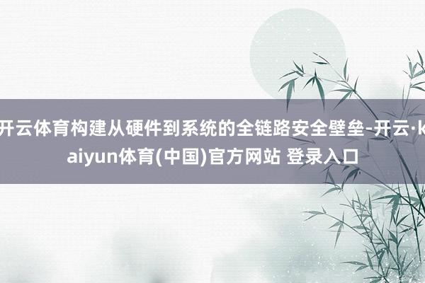 开云体育构建从硬件到系统的全链路安全壁垒-开云·kaiyun体育(中国)官方网站 登录入口
